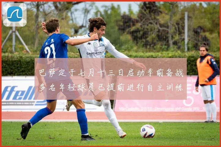 巴萨定于七月十三日启动季前备战多名年轻球员已提前进行自主训练