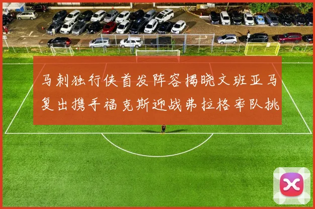 马刺独行侠首发阵容揭晓文班亚马复出携手福克斯迎战弗拉格率队挑战
