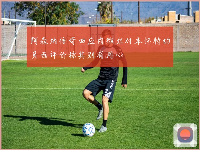 阿森纳传奇回应内维尔对本怀特的负面评价称其别有用心
