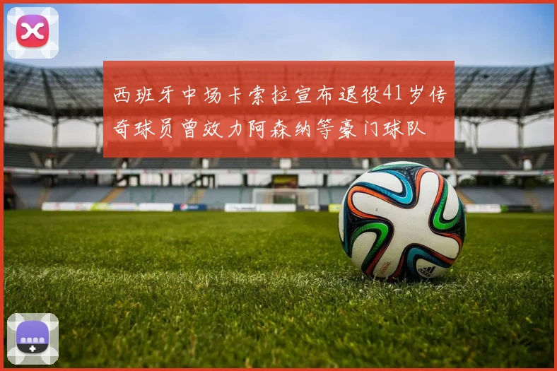 西班牙中场卡索拉宣布退役41岁传奇球员曾效力阿森纳等豪门球队