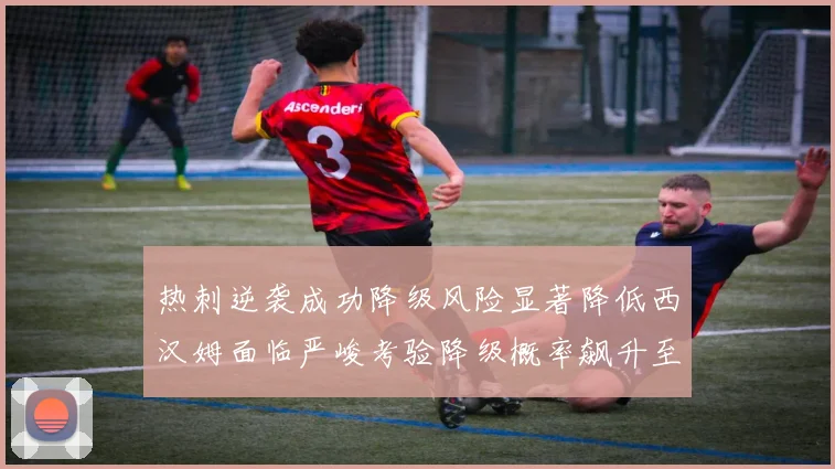 热刺逆袭成功降级风险显著降低西汉姆面临严峻考验降级概率飙升至77