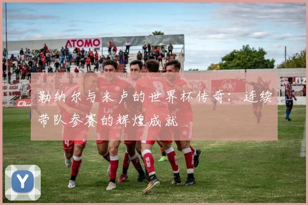 勒纳尔与米卢的世界杯传奇：连续带队参赛的辉煌成就
