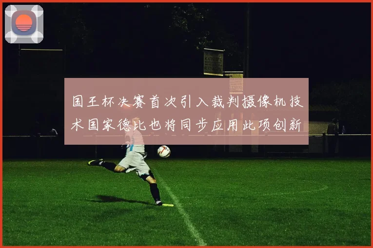 国王杯决赛首次引入裁判摄像机技术国家德比也将同步应用此项创新