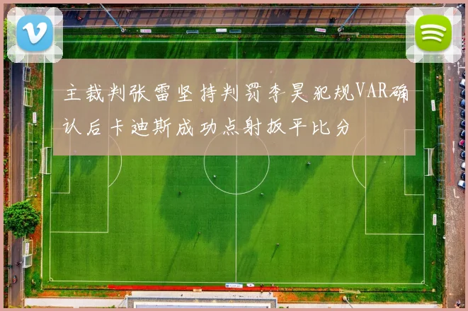主裁判张雷坚持判罚李昊犯规VAR确认后卡迪斯成功点射扳平比分