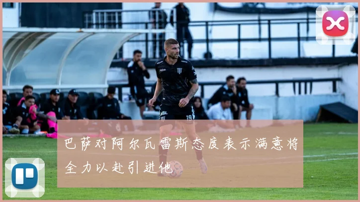 巴萨对阿尔瓦雷斯态度表示满意将全力以赴引进他