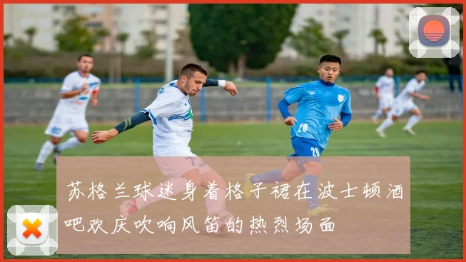 苏格兰球迷身着格子裙在波士顿酒吧欢庆吹响风笛的热烈场面