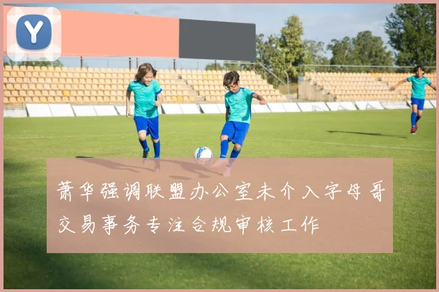 萧华强调联盟办公室未介入字母哥交易事务专注合规审核工作