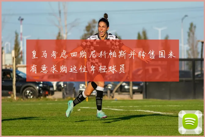 皇马考虑回购尼科帕斯并转售国米有意求购这位年轻球员