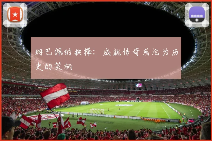 姆巴佩的抉择：成就传奇或沦为历史的笑柄
