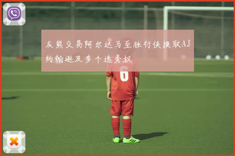 灰熊交易阿尔达马至独行侠换取AJ约翰逊及多个选秀权
