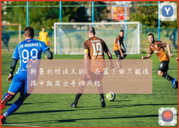 斯普利特谈文班：在篮下你只能选择中距离出手的风格