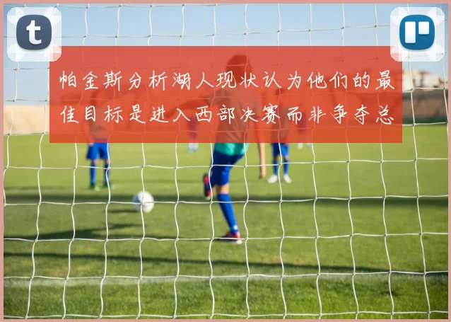帕金斯分析湖人现状认为他们的最佳目标是进入西部决赛而非争夺总冠军