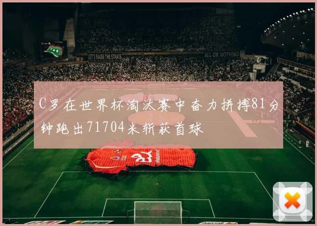 C罗在世界杯淘汰赛中奋力拼搏81分钟跑出71704米斩获首球