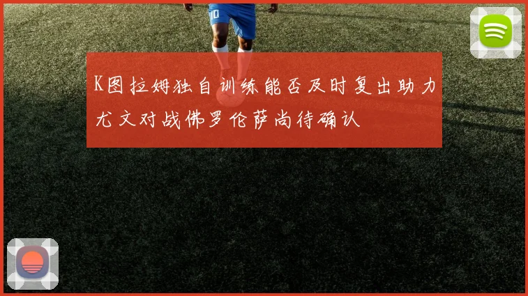 K图拉姆独自训练能否及时复出助力尤文对战佛罗伦萨尚待确认