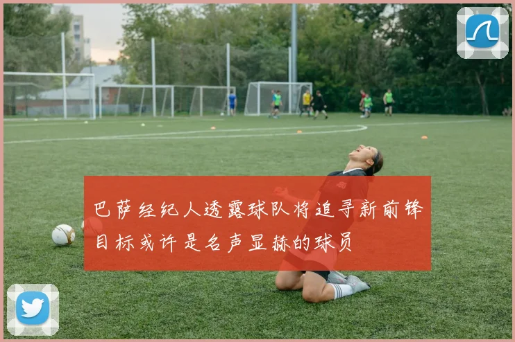 巴萨经纪人透露球队将追寻新前锋目标或许是名声显赫的球员