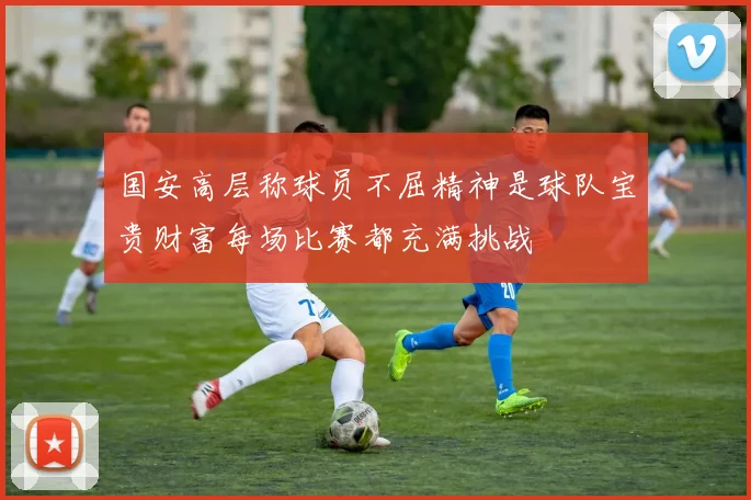 国安高层称球员不屈精神是球队宝贵财富每场比赛都充满挑战