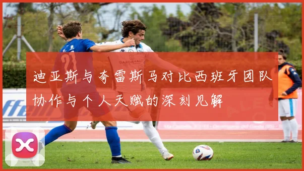 迪亚斯与夸雷斯马对比西班牙团队协作与个人天赋的深刻见解