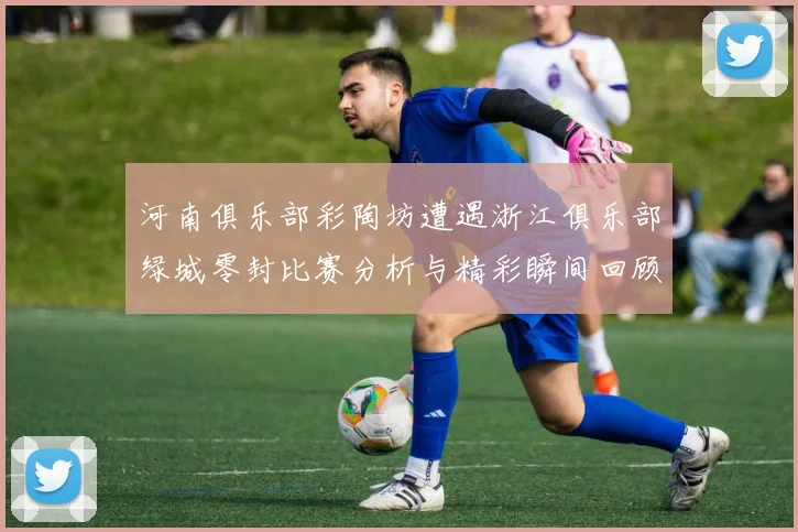 河南俱乐部彩陶坊遭遇浙江俱乐部绿城零封比赛分析与精彩瞬间回顾