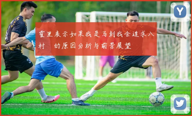 霍里表示如果我是马刺我会追求八村塁的原因分析与前景展望