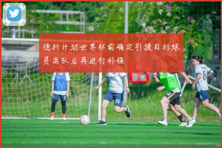 德科计划世界杯前确定引援目标球员离队后再进行补强