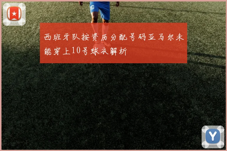 西班牙队按资历分配号码亚马尔未能穿上10号球衣解析