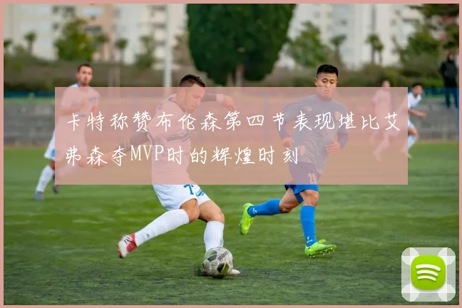 卡特称赞布伦森第四节表现堪比艾弗森夺MVP时的辉煌时刻